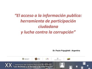 “El acceso a la información publica:
    herramienta de participación
             ciudadana
    y lucha contra la corrupción”


                    Dr. Paulo Friguglietti - Argentina
 
