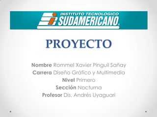 PROYECTO
Nombre Rommel Xavier Pinguil Sañay
Carrera Diseño Gráfico y Multimedia
            Nivel Primero
         Sección Nocturna
   Profesor Dis. Andrés Uyaguari
 