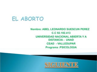 Nombre: ABEL LEONARDO SUESCUN PEREZ
C.C 92.192.413
UNIVERSIDAD NACIONAL ABIERTA Y A
DISTANCIA - UNAD
CEAD - VALLEDUPAR
Programa :PSICOLOGIA

 
