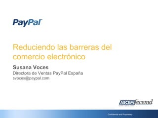 Reduciendo las barreras del
comercio electrónico
Susana Voces
Directora de Ventas PayPal España
svoces@paypal.com




                                    Confidential and Proprietary
 