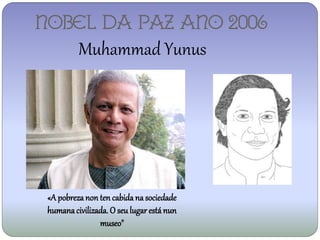 NOBEL DA PAZ ANO 2006
          Muhammad Yunus




 «A pobreza non ten cabida na sociedade
 humana civilizada. O seu lugar está nun
                museo"
 