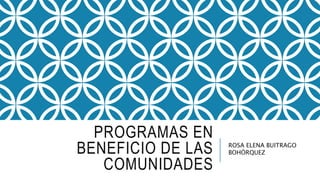 PROGRAMAS EN
BENEFICIO DE LAS
COMUNIDADES
ROSA ELENA BUITRAGO
BOHÓRQUEZ
 