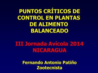 PUNTOS CRÍTICOS DE 
CONTROL EN PLANTAS 
DE ALIMENTO 
BALANCEADO 
III Jornada Avícola 2014 
NICARAGUA 
Fernando Antonio Patiño 
Zootecnista  
