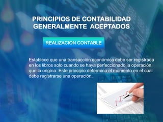 PRINCIPIOS DE CONTABILIDAD
 GENERALMENTE ACEPTADOS

        REALIZACION CONTABLE


Establece que una transacción económica debe ser registrada
en los libros solo cuando se haya perfeccionado la operación
que la origina. Este principio determina el momento en el cual
debe registrarse una operación.
 