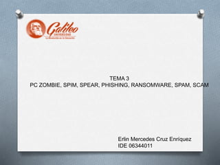 TEMA 3
PC ZOMBIE, SPIM, SPEAR, PHISHING, RANSOMWARE, SPAM, SCAM
Erlin Mercedes Cruz Enríquez
IDE 06344011
 