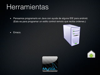 Herramientas
 Pensamos programarlo en Java con ayuda de alguna IDE para android.
 (Esto es para programar un estilo control remoto que reciba ordenes.)



 Emacs.
 
