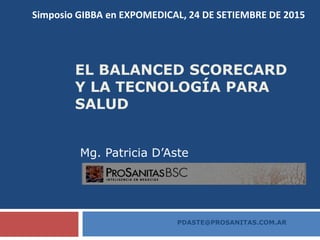 EL BALANCED SCORECARD
Y LA TECNOLOGÍA PARA
SALUD
Mg. Patricia D’Aste
PDASTE@PROSANITAS.COM.AR
Simposio GIBBA en EXPOMEDICA...