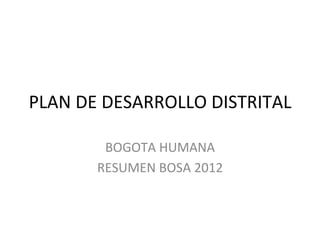 PLAN	
  DE	
  DESARROLLO	
  DISTRITAL	
  

           BOGOTA	
  HUMANA	
  
          RESUMEN	
  BOSA	
  2012	
  
 