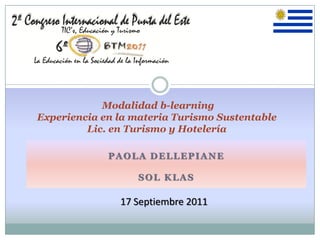 Modalidad b-learning
Experiencia en la materia Turismo Sustentable
         Lic. en Turismo y Hotelería

             PAOLA DELLEPIANE

                   SOL KLAS

               17 Septiembre 2011
 