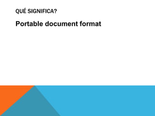 QUÉ SIGNIFICA?

Portable document format
 