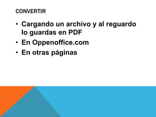 CONVERTIR

• Cargando un archivo y al reguardo
  lo guardas en PDF
• En Oppenoffice.com
• En otras páginas
 