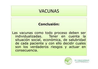 VACUNAS

               Conclusión:

Las vacunas como todo proceso deben ser
  individualizadas.    Tener en cuenta la
  situación social, económica, de salubridad
  de cada paciente y con ello decidir cuales
  son los verdaderos riesgos y actuar en
  consecuencia.
 