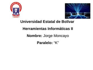 Universidad Estatal de Bolívar
Herramientas Informáticas II
Nombre: Jorge Moncayo
Paralelo: “K”
 