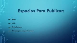 Blogs
Wikis
Redes Sociales
Entornos para compartir recursos
Espacios Para Publicar:
 