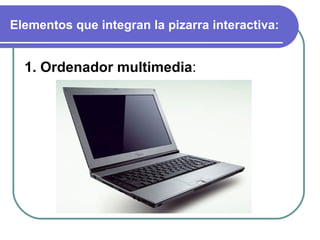 Elementos que integran la pizarra interactiva:  1. Ordenador multimedia : 