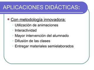 APLICACIONES DIDÁCTICAS : Con metodología innovadora: Utilización de animaciones Interactividad Mayor intervención del alumnado  Difusión de las clases  Entregar materiales semielaborados  