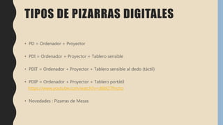 TIPOS DE PIZARRAS DIGITALES
• PD = Ordenador + Proyector
• PDI = Ordenador + Proyector + Tablero sensible
• PDIT = Ordenador + Proyector + Tablero sensible al dedo (táctil)
• PDIP = Ordenador + Proyector + Tablero portátil
https://www.youtube.com/watch?v=d6bl27fmzto
• Novedades : Pizarras de Mesas
 