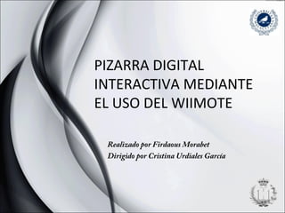 PIZARRA DIGITAL
INTERACTIVA MEDIANTE
EL USO DEL WIIMOTE
Realizado por Firdaous Morabet
Dirigido por Cristina Urdiales García
 