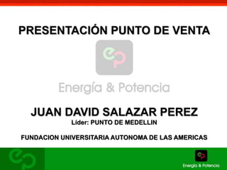 PRESENTACIÓN PUNTO DE VENTA 
JUAN DAVID SALAZAR PEREZ 
Líder: PUNTO DE MEDELLIN 
FUNDACION UNIVERSITARIA AUTONOMA DE LAS AMERICAS 
 