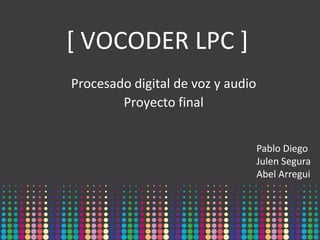 [ VOCODER LPC ]
Procesado digital de voz y audio
Proyecto final
Pablo Diego
Julen Segura
Abel Arregui
 