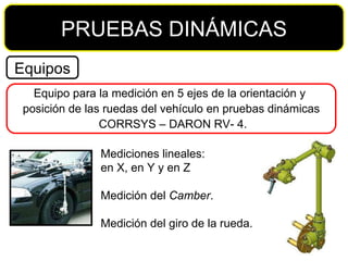 Mediciones lineales: en X, en Y y en Z  Medición del  Camber . Medición del giro de la rueda. PRUEBAS DINÁMICAS Equipos Equipo para la medición en 5 ejes de la orientación y  posición de las ruedas del vehículo en pruebas dinámicas CORRSYS – DARON RV- 4. 