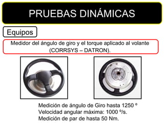 Medición de ángulo de Giro hasta 1250 º Velocidad angular máxima: 1000 º/s. Medición de par de hasta 50 Nm. PRUEBAS DINÁMICAS Equipos Medidor del ángulo de giro y el torque aplicado al volante  (CORRSYS – DATRON).  