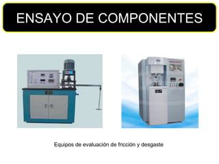 ENSAYO DE COMPONENTES Equipo Universal de ensayos (tracción, compresión, fatiga axial, flexión) (Instron, MTS)   Equipos de evaluación de fricción y desgaste  