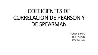 COEFICIENTES DE
CORRELACION DE PEARSON Y
DE SPEARMAN
YOHEN BRAVO
CI: 12787587
SECCION: MV
 