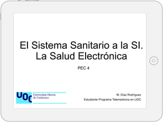El Sistema Sanitario a la SI.
La Salud Electrónica
M. Díaz Rodríguez
Estudiante Programa Telemedicina en UOC
PEC 4
 