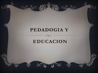 PEDADOGIA Y

EDUCACION
 