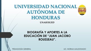 UNIVERSIDAD NACIONAL
AUTÓNOMA DE
HONDURAS
BIOGRAFÍA Y APORTES A LA
EDUCACIÓN DE “JUAN JACOBO
ROUSSEAU”.
UNAH/SUED
PEDAGOGÍA GENERAL LIC. NORMA MALDONADO
 