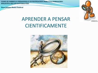 COMO SE IMBRICAN PEDAGOGIA E INVESTIGACION PARA UNA FORMACION HOLISTICA DE LOS ESTUDIANTESDiana Johanna Ramos SandovalAPRENDER A PENSAR CIENTIFICAMENTE