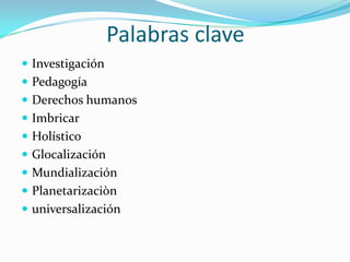 Palabras claveInvestigaciónPedagogíaDerechos humanosImbricarHolísticoGlocalizaciónMundializaciónPlanetarizaciònuniversalización