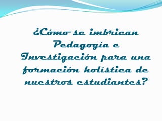 ¿Cómo se imbrican Pedagogía e Investigación para una formación holística de nuestros estudiantes?