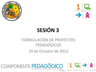 SESIÓN 3
FORMULACIÓN DE PROYECTOS
PEDAGÓGICOS
10 de Octubre de 2013

 