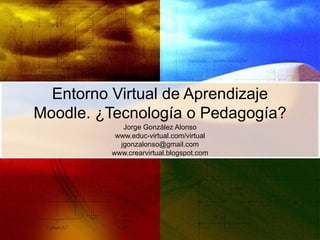Entorno Virtual de Aprendizaje Moodle. ¿Tecnología o Pedagogía? Jorge González Alonso www.educ-virtual.com/virtual [email_address] www.crearvirtual.blogspot.com 