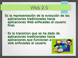 Web 2.0Web 2.0
Es la representación de la evolución de lasEs la representación de la evolución de las
aplicaciones tradicionales haciaaplicaciones tradicionales hacia
aplicaciones Web enfocadas al usuarioaplicaciones Web enfocadas al usuario
final.final.
 Es la transicion que se ha dado deEs la transicion que se ha dado de
aplicaciones tradicionales haciaaplicaciones tradicionales hacia
aplicaciones que funcionan a traves de laaplicaciones que funcionan a traves de la
web enfocadas al usuarioweb enfocadas al usuario
 