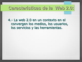 Caracteristicas de la Web 2.0:Caracteristicas de la Web 2.0:
4.- La web 2.0 en un contexto en el4.- La web 2.0 en un contexto en el
convergen los medios, los usuarios,convergen los medios, los usuarios,
los servicios y las herramientas.los servicios y las herramientas.
 