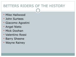 BETTERS RIDERS OF THE HISTORY Mike Hailwood      John Surtees  Giacomo Agostini  Angel Nieto Mick Doohan Valentino Rossi Barry Sheene     Wayne Rainey 