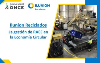 Ilunion Reciclados
La gestión de RAEE en
la Economía Circular
 