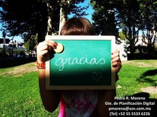 Pedro R. Moreno
Gte. de Planificación Digital
  pmoreno@xsn.com.mx
  (Tel) +52 55 5533 6226
 