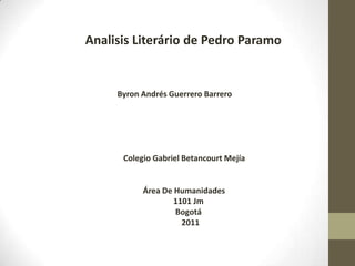 Analisis Literário de Pedro Paramo


     Byron Andrés Guerrero Barrero




      Colegio Gabriel Betancourt Mejía


           Área De Humanidades
                   1101 Jm
                   Bogotá
                     2011
 
