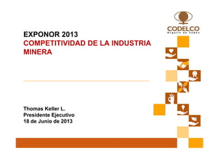 EXPONOR 2013
COMPETITIVIDAD DE LA INDUSTRIA
MINERA
Thomas Keller L.
Presidente Ejecutivo
18 de Junio de 2013
 