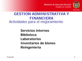 Ministerio de Educación Nacional
                                       República de Colombia



     GESTION ADMINISTRATIVA Y
               FINANCIERA
  Actividades para el mejoramiento

            Servicios internos
            Biblioteca
            Laboratorios
            Inventarios de bienes
            Reingeniería

30-mar-06                                                      9
 