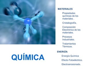 MATERIALES
Propiedades
químicas de los
materiales .
Cristalografía.
Composición
Electrónica de los
materiales.
Procesos
Industriales.
Tratamientos
Térmicos.
ENERGÍA
Energía Química
Efecto Fotoeléctrico.
Electroerosionado.
QUÍMICA
 
