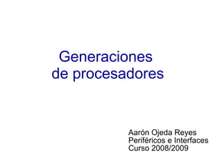 Generaciones
de procesadores
Aarón Ojeda Reyes
Periféricos e Interfaces
Curso 2008/2009
 