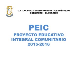 PEIC
PROYECTO EDUCATIVO
INTEGRAL COMUNITARIO
2015-2016
U.E COLEGIO TERESIANO NUESTRA SEÑORA DE
COROMOTO – EL PARAISO
 