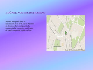 ¿ DÓNDE NOS ENCONTRAMOS?
Nuestra peluquería tiene su
localización en la Avda. de las Retamas
de Alcorcón. Para cualquier duda
puedes pinchar en nuestro localizador
de google maps más rápido y eficaz.
 