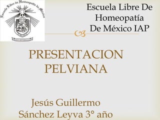 
Jesús Guillermo
Sánchez Leyva 3° año
Escuela Libre De
Homeopatía
De México IAP
PRESENTACION
PELVIANA
 