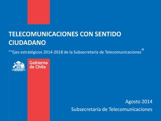 Agosto 2014
Subsecretaría de Telecomunicaciones
TELECOMUNICACIONES CON SENTIDO
CIUDADANO
“"Ejes estratégicos 2014-2018 de la Subsecretaría de Telecomunicaciones”
 